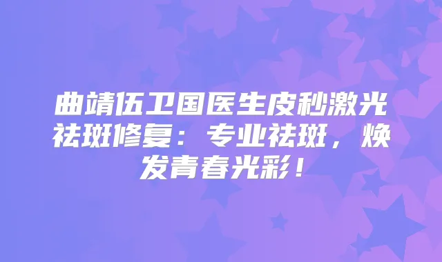 曲靖伍卫国医生皮秒激光祛斑修复：专业祛斑，焕发青春光彩！