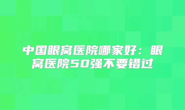 中国眼窝医院哪家好:眼窝医院50强不要错过