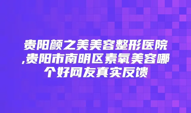 贵阳颜之美美容整形医院,贵阳市南明区素氧美容哪个好网友真实反馈