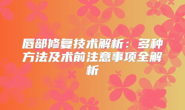 唇部修复技术解析:多种方法及术前注意事项全解析
