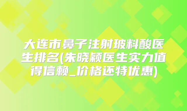 大连市鼻子注射玻料酸医生排名(朱晓颖医生实力值得信赖_价格还特优惠)