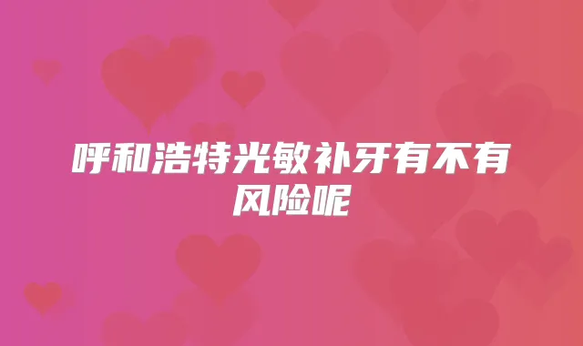 呼和浩特光敏补牙有不有风险呢