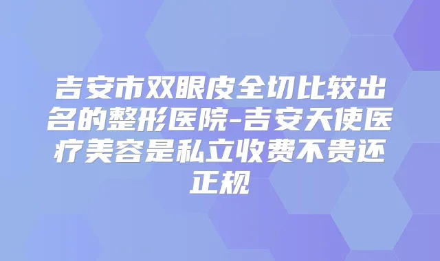 吉安市双眼皮全切比较出名的整形医院-吉安天使医疗美容是私立收费不贵还正规