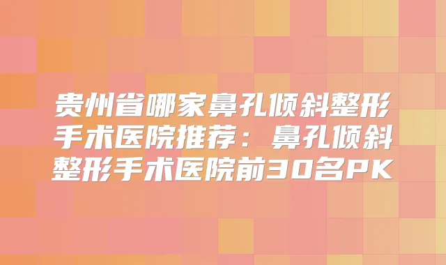 贵州省哪家鼻孔倾斜整形手术医院推荐:鼻孔倾斜整形手术医院前30名PK