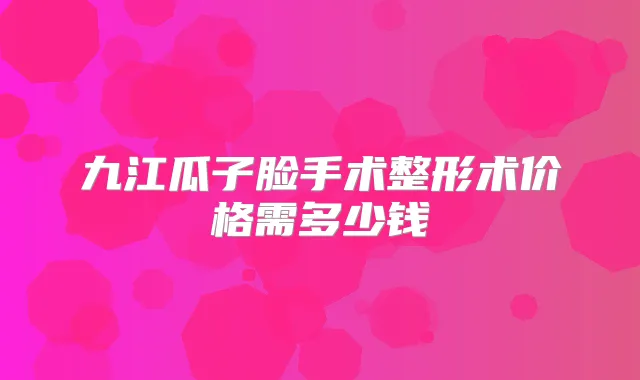 九江瓜子脸手术整形术价格需多少钱