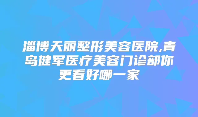 淄博天丽整形美容医院,青岛健军医疗美容门诊部你更看好哪一家