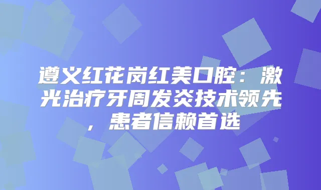 遵义红花岗红美口腔：激光牙周发炎技术领先，患者信赖首选