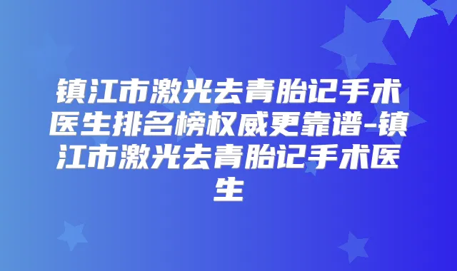 镇江市激光去青胎记手术医生排名榜更靠谱-镇江市激光去青胎记手术医生