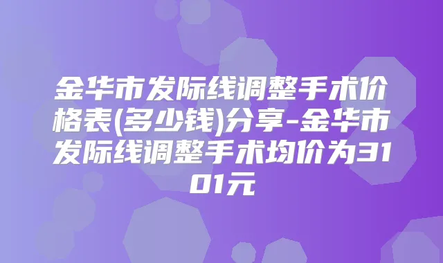 金华市发际线调整手术价格表(多少钱)分享-金华市发际线调整手术均价为3101元