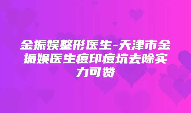 金振娱整形医生-天津市金振娱医生痘印痘坑去除实力可赞