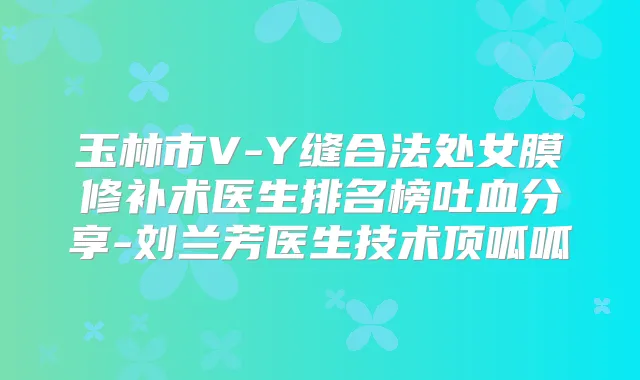 玉林市V-Y缝合法处女膜修补术医生排名榜吐血分享-刘兰芳医生技术顶呱呱