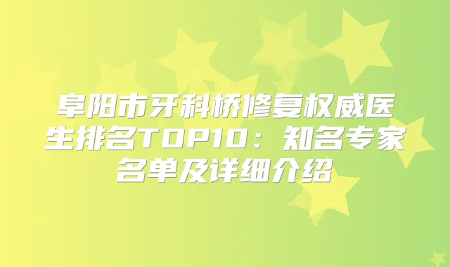 阜阳市牙科桥修复医生排名TOP10:知名专家名单及详细介绍