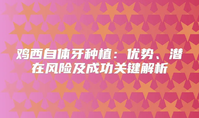 鸡西自体牙种植：优势、潜在风险及成功关键解析
