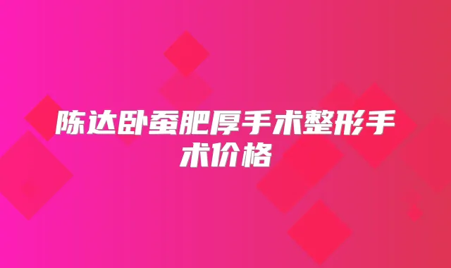 陈达卧蚕肥厚手术整形手术价格