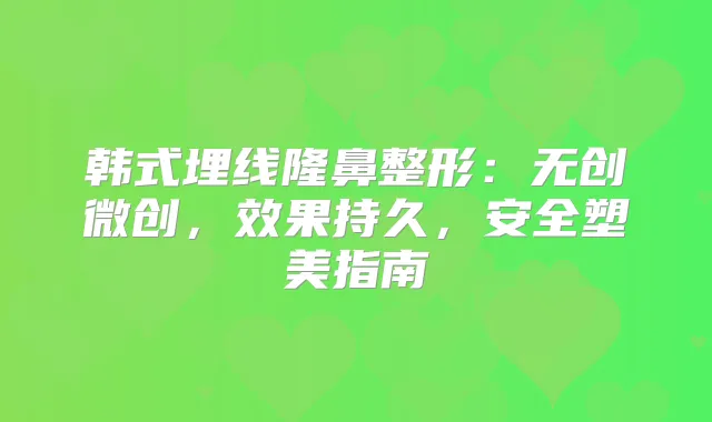 韩式埋线隆鼻整形:无创微创,效果持久,安全塑美指南