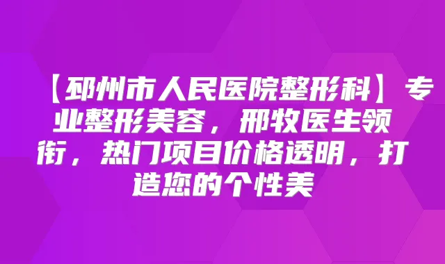 【邳州市人民医院整形科】专业整形美容，邢牧医生领衔，热门项目价格透明，打造您的个性美
