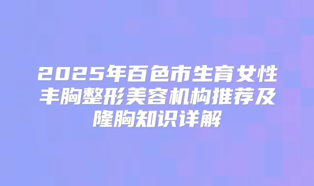 2025年百色市生育女性丰胸整形美容机构推荐及隆胸知识详解