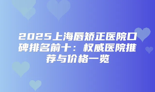 2025上海唇矫正医院口碑排名前十：医院推荐与价格一览
