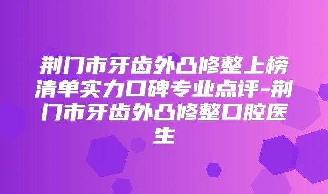 荆门市牙齿外凸修整上榜清单实力口碑专业点评-荆门市牙齿外凸修整口腔医生