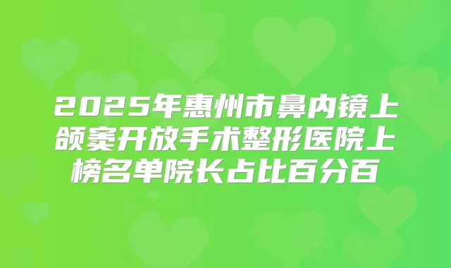 2025年惠州市鼻内镜上颌窦开放手术整形医院上榜名单院长占比百分百