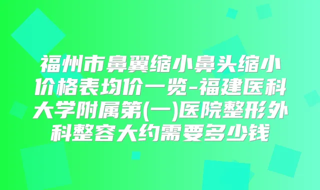 福州市鼻翼缩小鼻头缩小价格表均价一览-福建医科大学附属第(一)医院整形外科整容大约需要多少钱