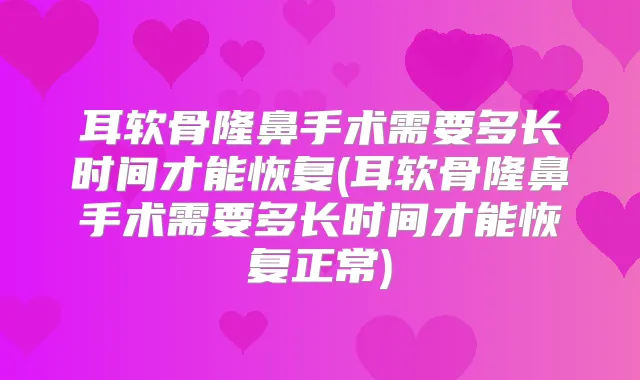 耳软骨隆鼻手术需要多长时间才能恢复(耳软骨隆鼻手术需要多长时间才能恢复正常)