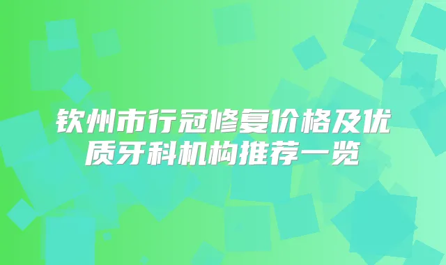 钦州市行冠修复价格及优质牙科机构推荐一览