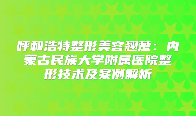 呼和浩特整形美容翘楚：内蒙古民族大学附属医院整形技术及案例解析