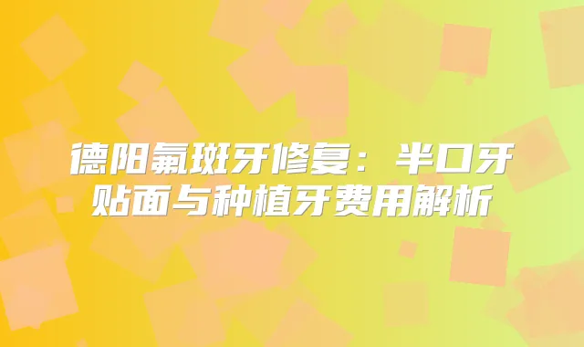 德阳氟斑牙修复：半口牙贴面与种植牙费用解析