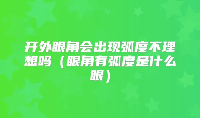 开外眼角会出现弧度不理想吗（眼角有弧度是什么眼）