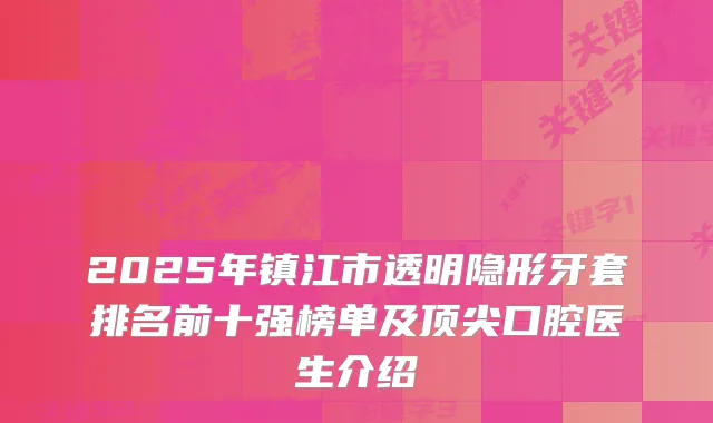 2025年镇江市透明隐形牙套排名前十强榜单及口腔医生介绍