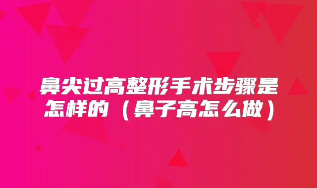鼻尖过高整形手术步骤是怎样的(鼻子高怎么做)