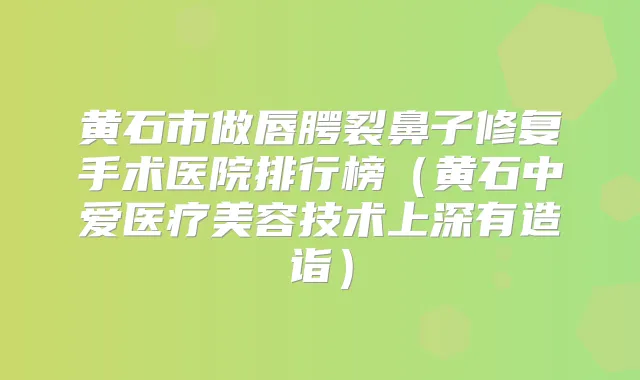 黄石市做唇腭裂鼻子修复手术医院排行榜（黄石中爱医疗美容技术上深有造诣）