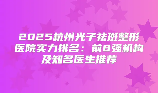 2025杭州光子祛斑整形医院实力排名：前8强机构及知名医生推荐