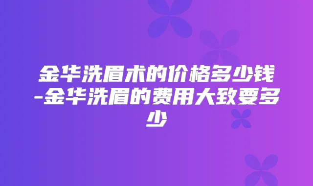 金华洗眉术的价格多少钱-金华洗眉的费用大致要多少