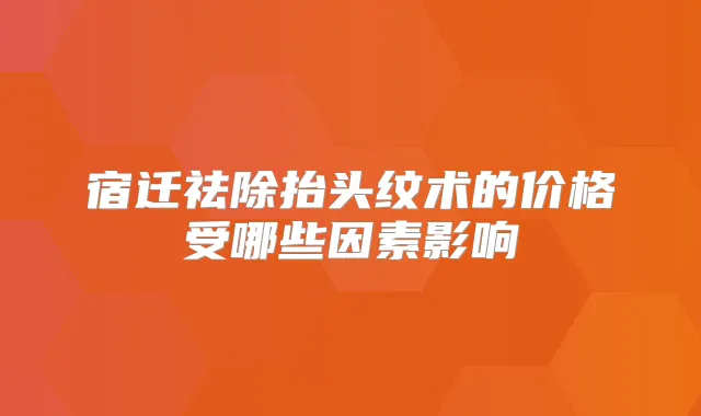 宿迁祛除抬头纹术的价格受哪些因素影响