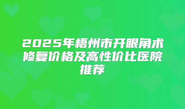 2025年梧州市开眼角术修复价格及高性价比医院推荐