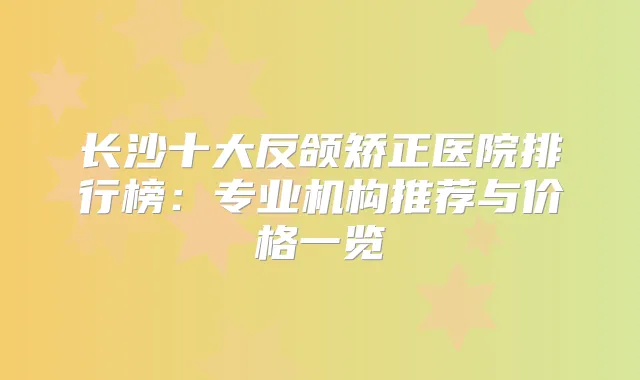 长沙十大反颌矫正医院排行榜：专业机构推荐与价格一览