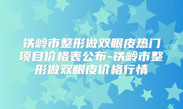 铁岭市整形做双眼皮热门项目价格表公布-铁岭市整形做双眼皮价格行情