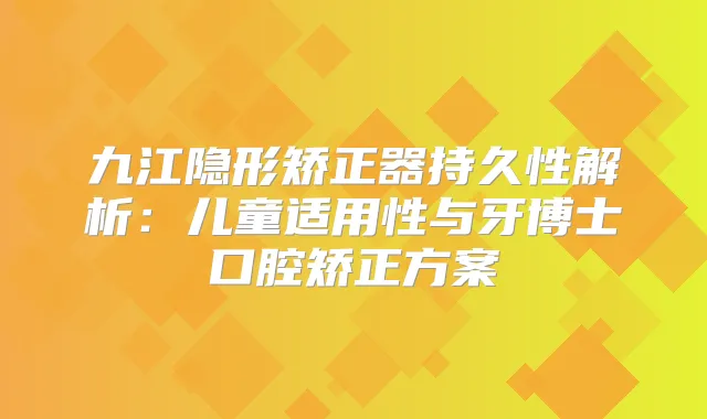 九江隐形矫正器持久性解析：儿童适用性与牙博士口腔矫正方案