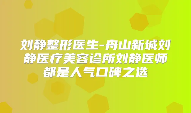 刘静整形医生-舟山新城刘静医疗美容诊所刘静医师都是人气口碑之选
