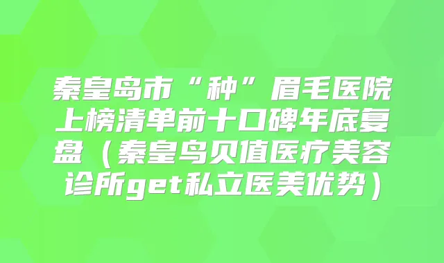 秦皇岛市“种”眉毛医院上榜清单前十口碑年底复盘（秦皇鸟贝值医疗美容诊所get私立医美优势）