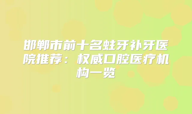 邯郸市前十名蛀牙补牙医院推荐:口腔医疗机构一览