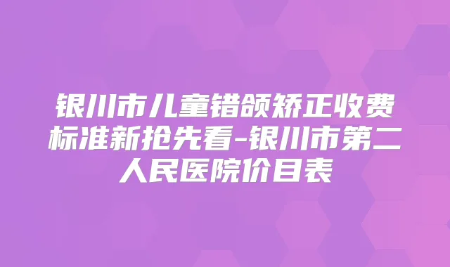 银川市儿童错颌矫正收费标准新抢先看-银川市第二人民医院价目表