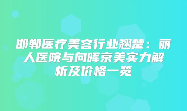 邯郸医疗美容行业翘楚:丽人医院与向晖京美实力解析及价格一览