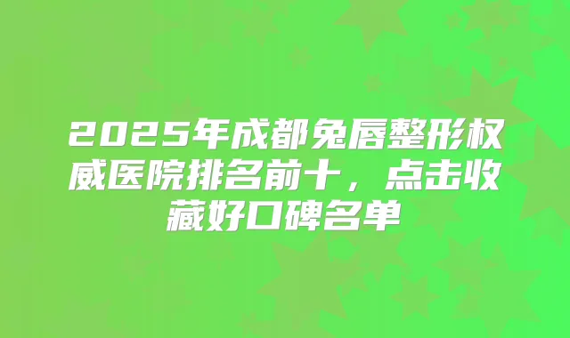 2025年成都兔唇整形医院排名前十，点击收藏好口碑名单