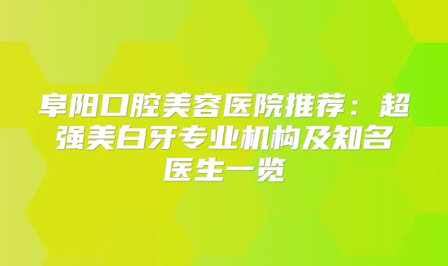 阜阳口腔美容医院推荐：超强美白牙专业机构及知名医生一览