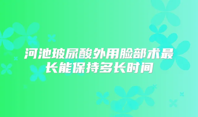 河池玻尿酸外用脸部术长能保持多长时间