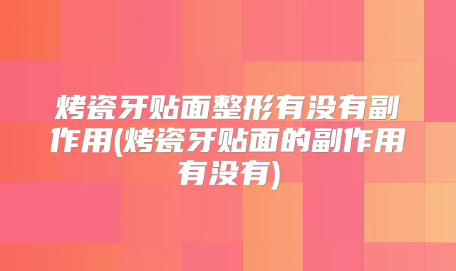 烤瓷牙贴面整形有没有副作用(烤瓷牙贴面的副作用有没有)