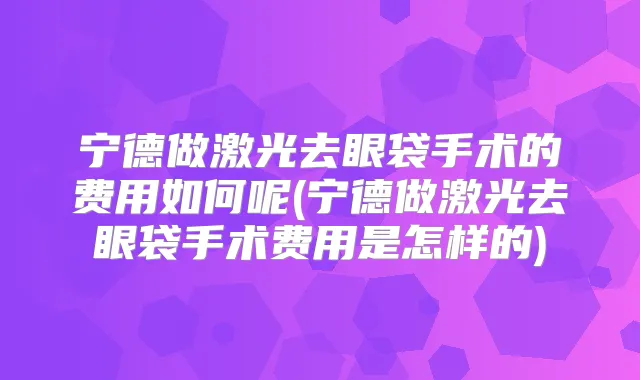 宁德做激光去眼袋手术的费用如何呢(宁德做激光去眼袋手术费用是怎样的)